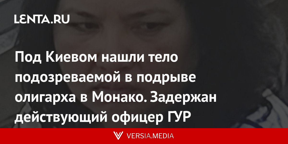 Под Киевом нашли тело подозреваемой в подрыве олигарха в Монако. Задержан действующий офицер ГУР