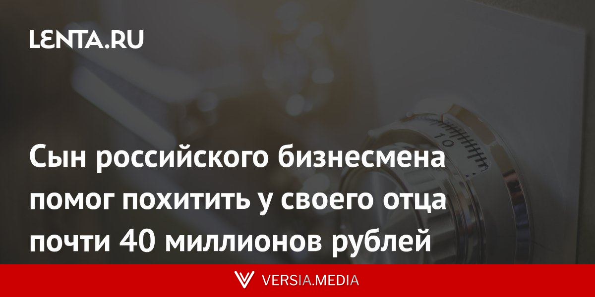 Сын российского бизнесмена помог похитить у своего отца почти 40 миллионов рублей