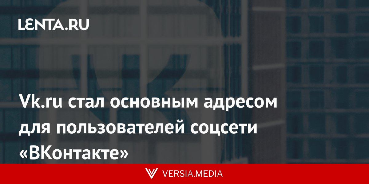 Vk.ru стал основным адресом для пользователей соцсети «ВКонтакте»