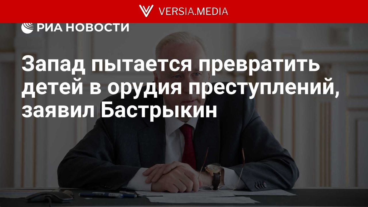 Запад пытается превратить детей в орудия преступлений, заявил Бастрыкин