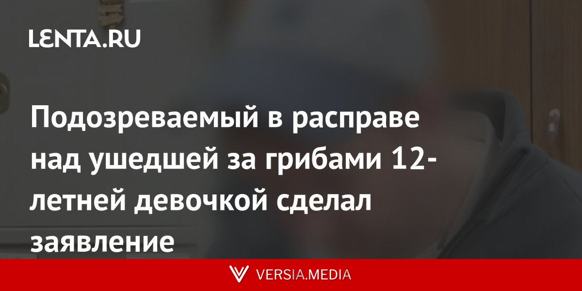 Подозреваемый в расправе над ушедшей за грибами 12-летней девочкой сделал заявление