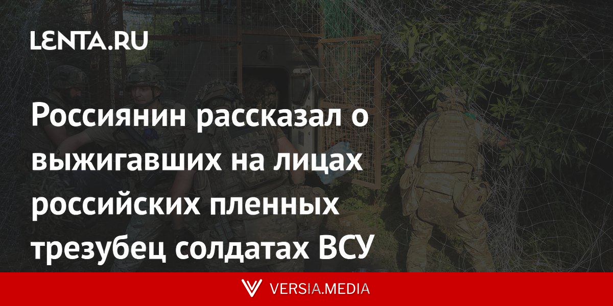 Россиянин рассказал о выжигавших на лицах российских пленных трезубец солдатах ВСУ