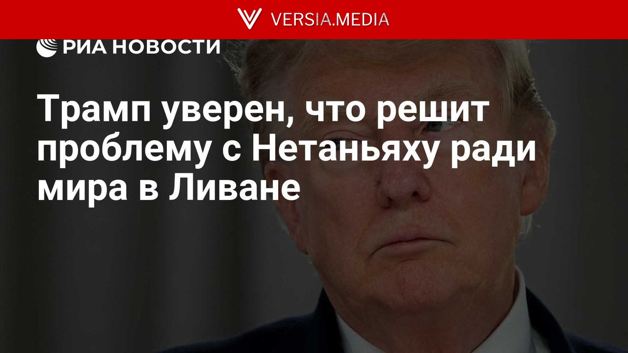 Трамп уверен, что сможет решить с Нетаньяху проблему с Ливаном