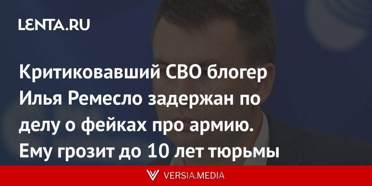Критиковавший СВО блогер Илья Ремесло задержан по делу о фейках про армию. Ему грозит до 10 лет тюрьмы