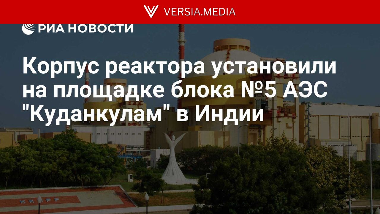 Корпус реактора установили на площадке блока №5 АЭС "Куданкулам" в Индии — World News | Versia.media