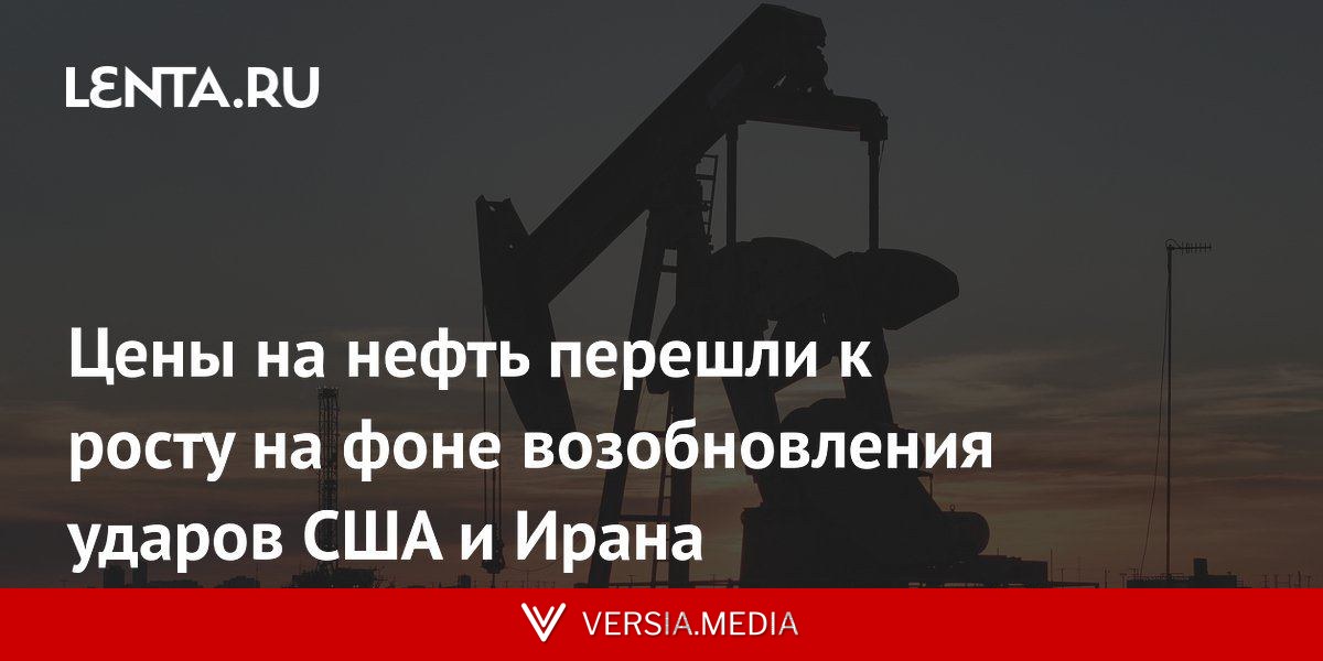 Цены на нефть перешли к росту на фоне возобновления ударов США и Ирана