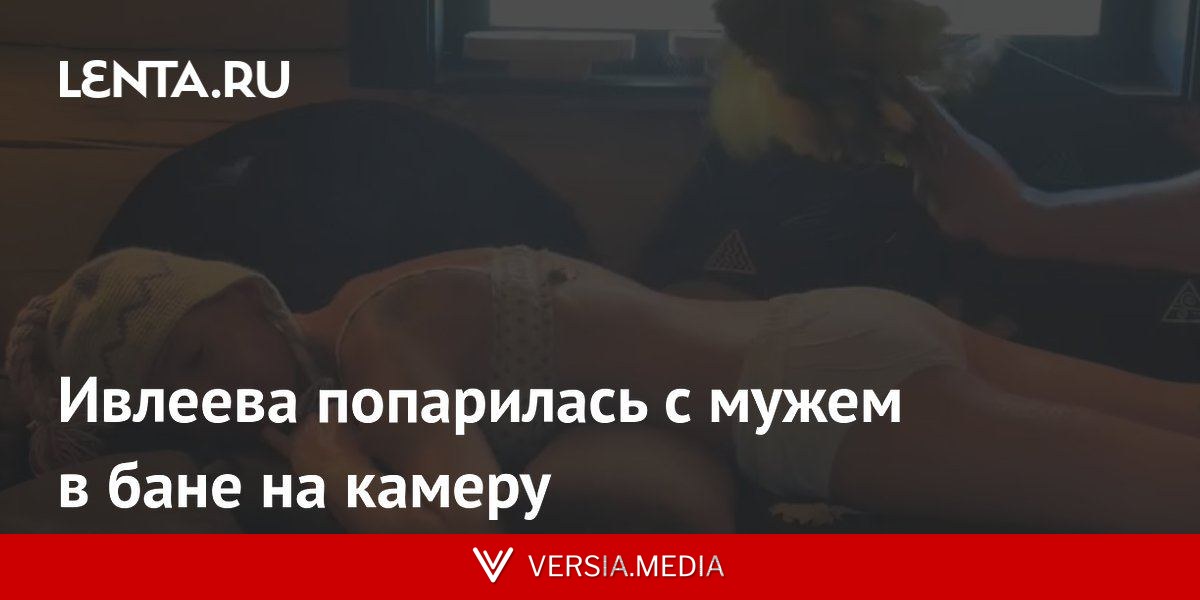 Ивлеева попарилась с мужем в бане на камеру