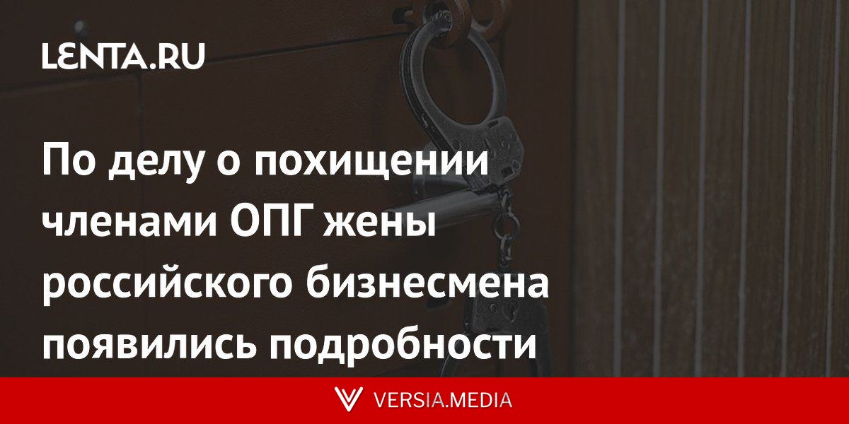 По делу о похищении членами ОПГ жены российского бизнесмена появились подробности