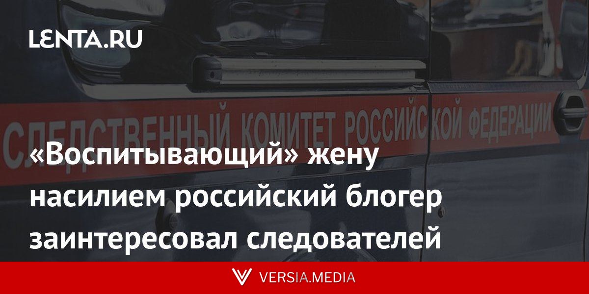 «Воспитывающий» жену насилием российский блогер заинтересовал следователей