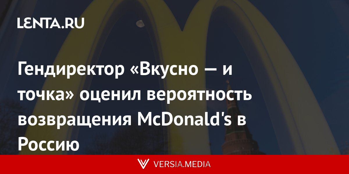 Гендиректор «Вкусно — и точка» оценил вероятность возвращения McDonald's в Россию