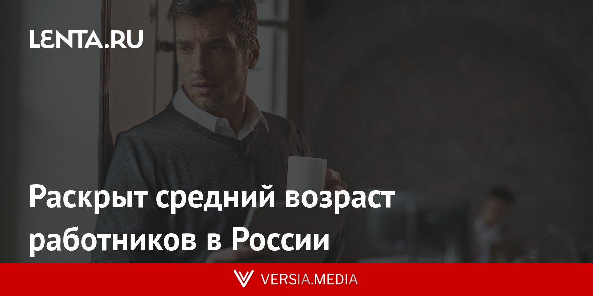 Раскрыт средний возраст работников в России