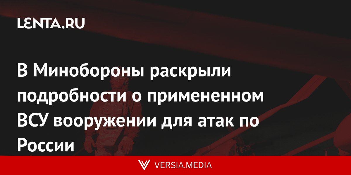 В Минобороны раскрыли подробности о примененном ВСУ вооружении для атак по России