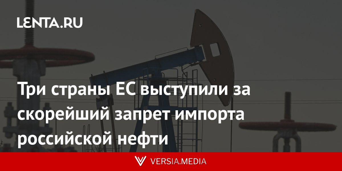 Три страны ЕС выступили за скорейший запрет импорта российской нефти