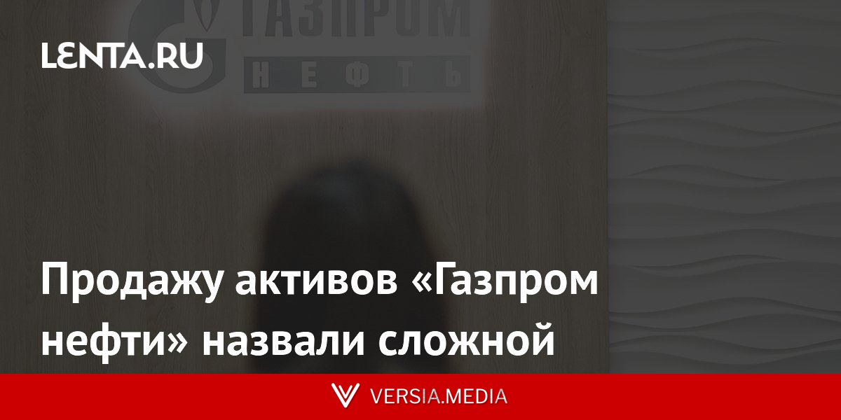 Продажу активов «Газпром нефти» назвали сложной