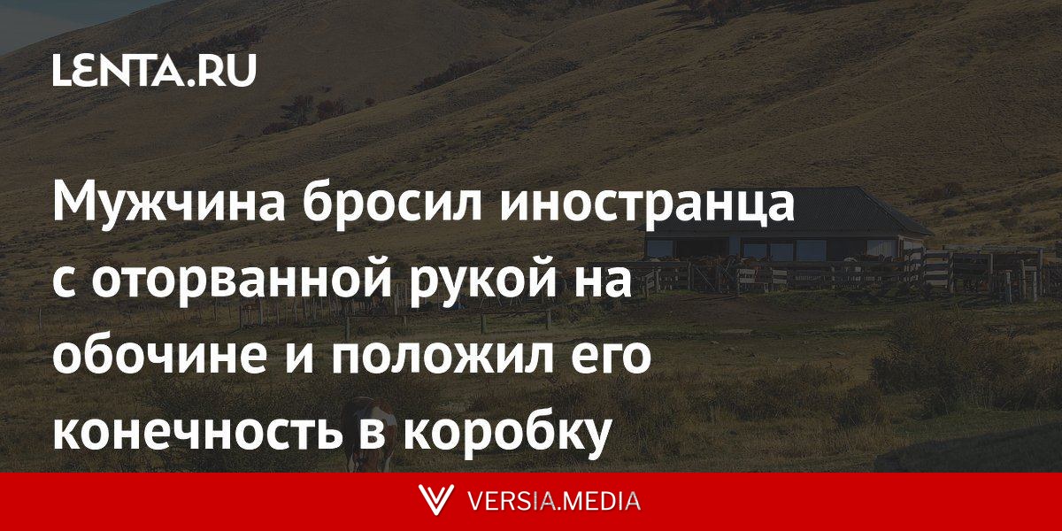 Мужчина бросил иностранца с оторванной рукой на обочине и положил его конечность в коробку