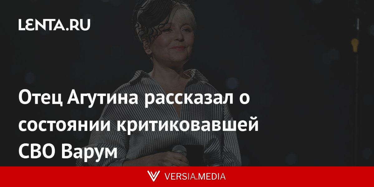 Отец Агутина рассказал о состоянии критиковавшей СВО Варум