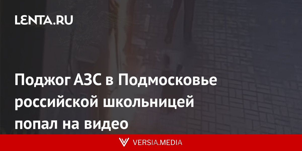 Поджог АЗС в Подмосковье российской школьницей попал на видео