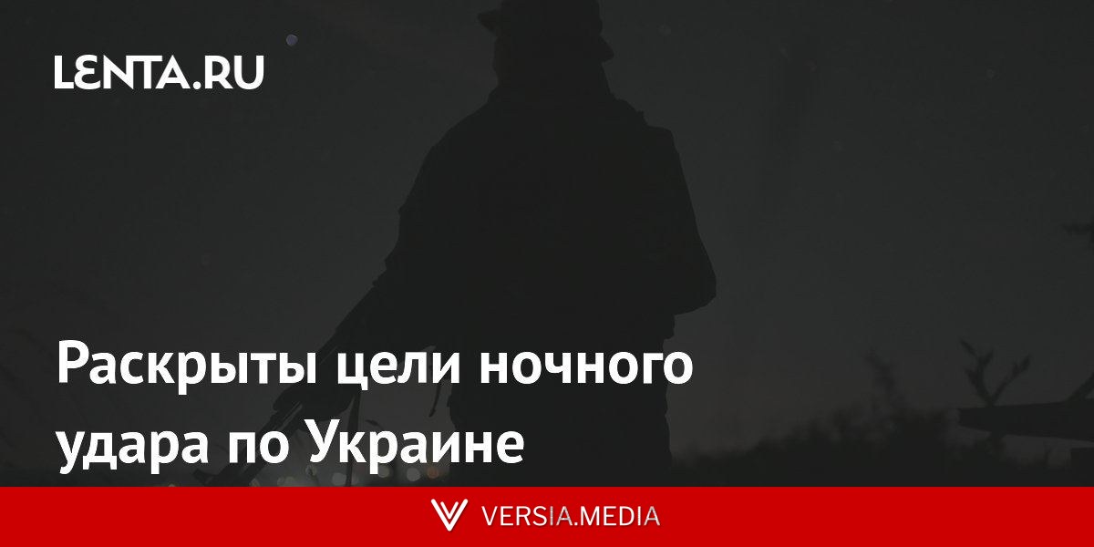 Раскрыты цели ночного удара по Украине