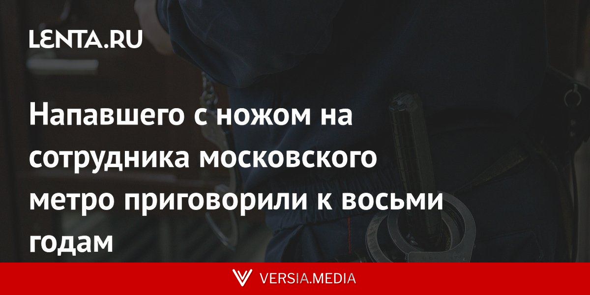 Атаковавшего ножом сотрудника московского метро приговорили к восьми годам