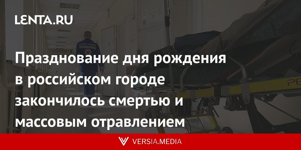 Празднование дня рождения в российском городе закончилось смертью и массовым отравлением