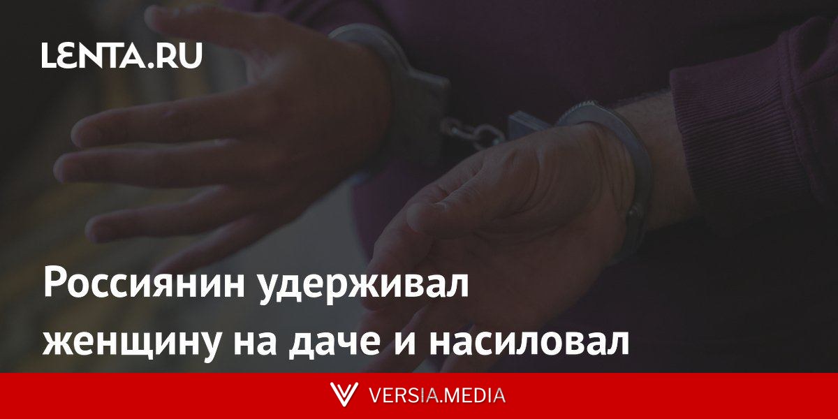 Россиянин удерживал женщину на даче и насиловал
