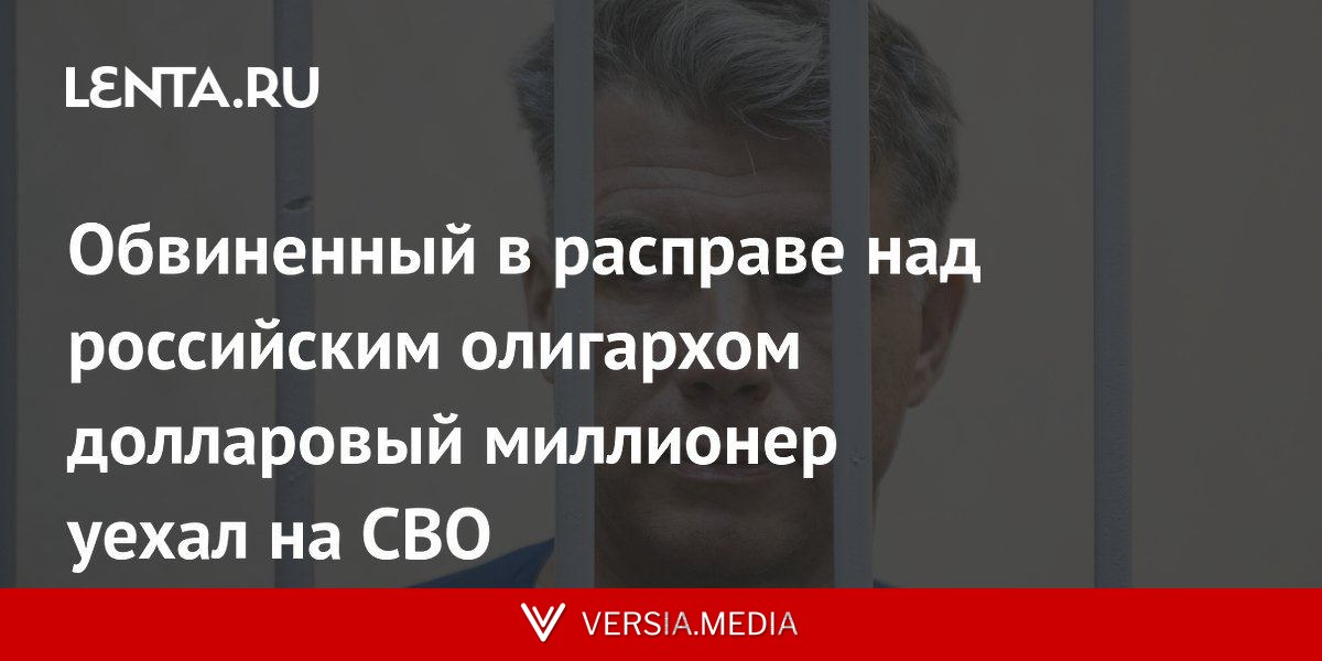 Обвиненный в расправе над российским олигархом долларовый миллионер уехал на СВО