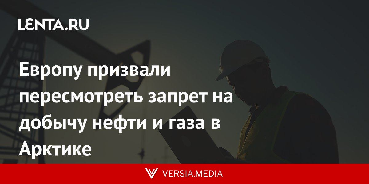 Европу призвали пересмотреть запрет на добычу нефти и газа в Арктике
