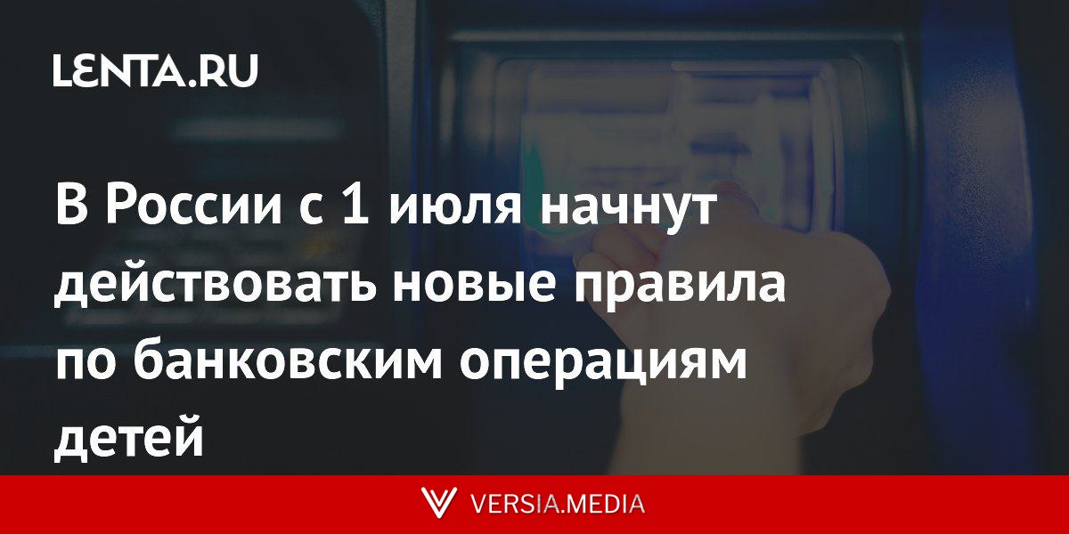 В России с 1 июля начнут действовать новые правила по банковским операциям детей