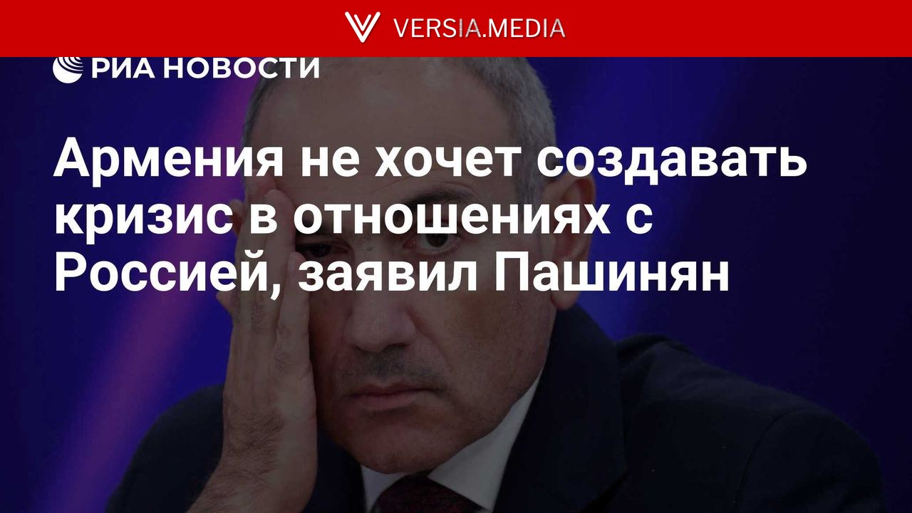 Армения не хочет создавать кризис в отношениях с Россией, заявил Пашинян