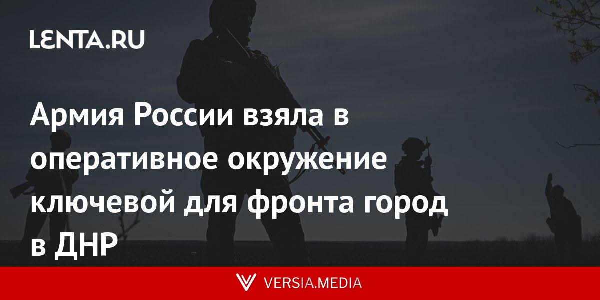 Армия России взяла в оперативное окружение ключевой для фронта город в ДНР