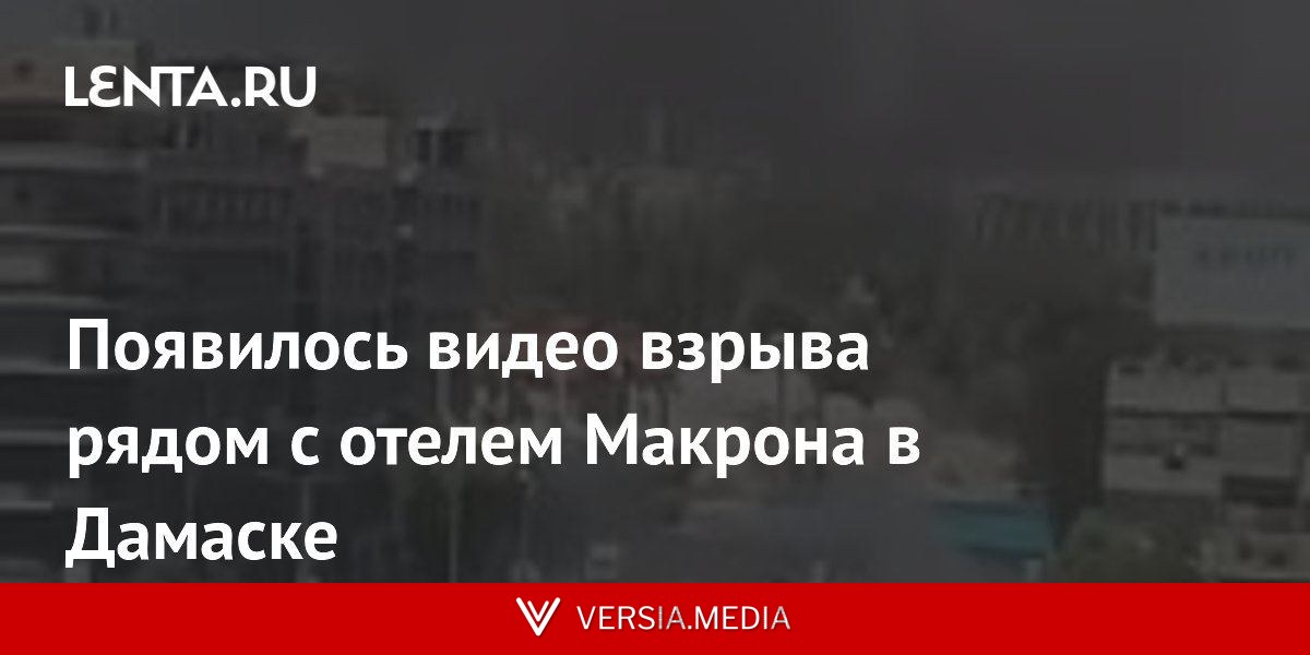 Появилось видео взрыва рядом с отелем Макрона в Дамаске